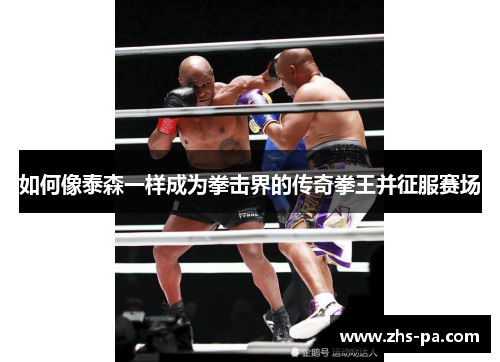 如何像泰森一样成为拳击界的传奇拳王并征服赛场 如何像泰森一样成为拳击界的传奇拳王并征服赛场
