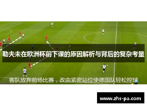 勒夫未在欧洲杯前下课的原因解析与背后的复杂考量 勒夫未在欧洲杯前下课的原因解析与背后的复杂考量