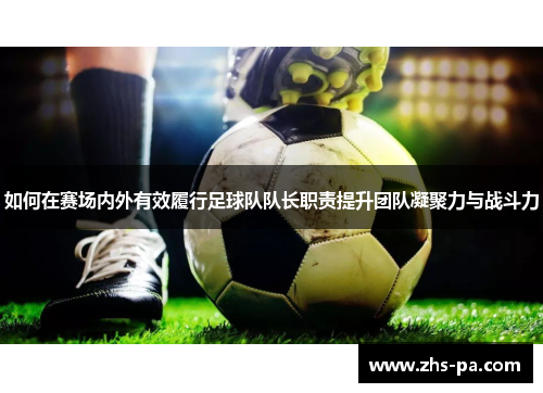 如何在赛场内外有效履行足球队队长职责提升团队凝聚力与战斗力 如何在赛场内外有效履行足球队队长职责提升团队凝聚力与战斗力