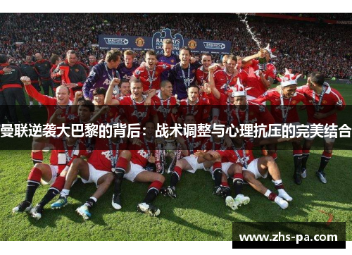 曼联逆袭大巴黎的背后:战术调整与心理抗压的完美结合 曼联逆袭大巴黎的背后:战术调整与心理抗压的完美结合