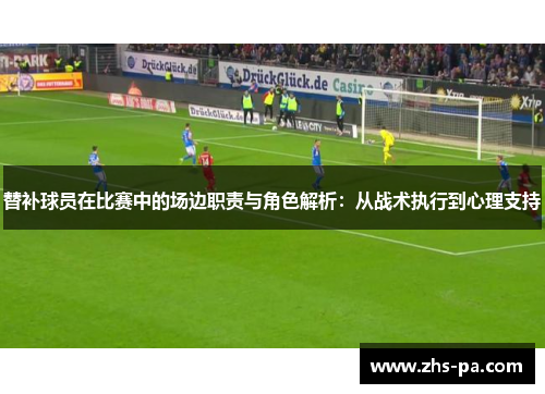 替补球员在比赛中的场边职责与角色解析:从战术执行到心理支持 替补球员在比赛中的场边职责与角色解析:从战术执行到心理支持