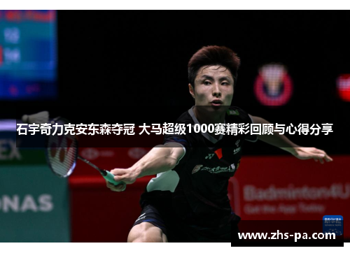 石宇奇力克安东森夺冠 大马超级1000赛精彩回顾与心得分享 石宇奇力克安东森夺冠 大马超级1000赛精彩回顾与心得分享