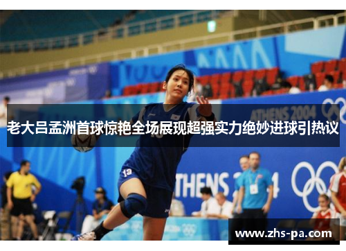 老大吕孟洲首球惊艳全场展现超强实力绝妙进球引热议 老大吕孟洲首球惊艳全场展现超强实力绝妙进球引热议