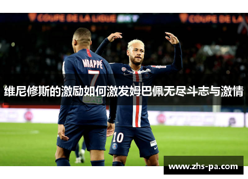 维尼修斯的激励如何激发姆巴佩无尽斗志与激情 维尼修斯的激励如何激发姆巴佩无尽斗志与激情