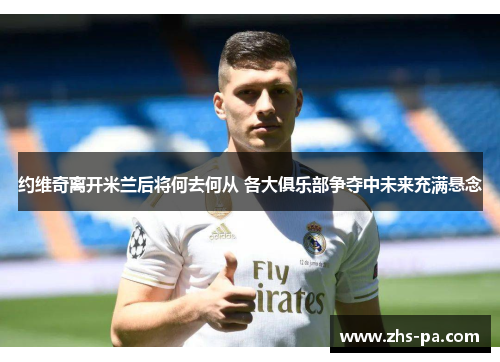 约维奇离开米兰后将何去何从 各大俱乐部争夺中未来充满悬念 约维奇离开米兰后将何去何从 各大俱乐部争夺中未来充满悬念