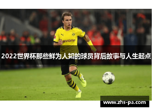 2022世界杯那些鲜为人知的球员背后故事与人生起点 2022世界杯那些鲜为人知的球员背后故事与人生起点