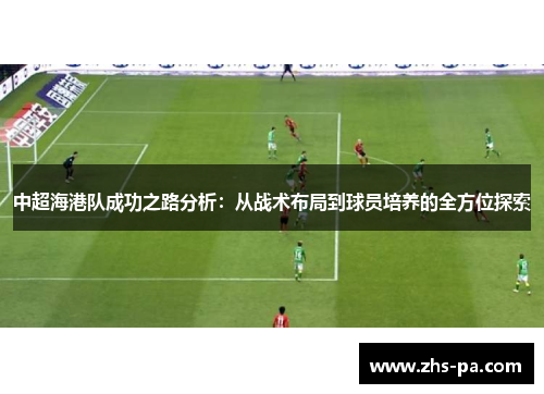 中超海港队成功之路分析:从战术布局到球员培养的全方位探索 中超海港队成功之路分析:从战术布局到球员培养的全方位探索