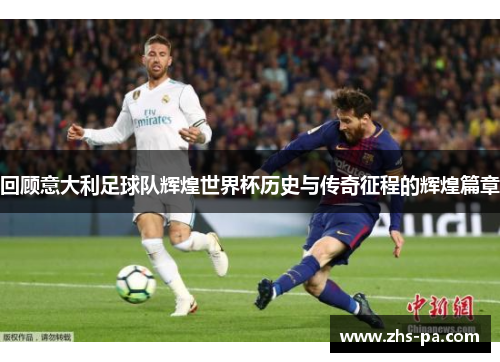 回顾意大利足球队辉煌世界杯历史与传奇征程的辉煌篇章 回顾意大利足球队辉煌世界杯历史与传奇征程的辉煌篇章