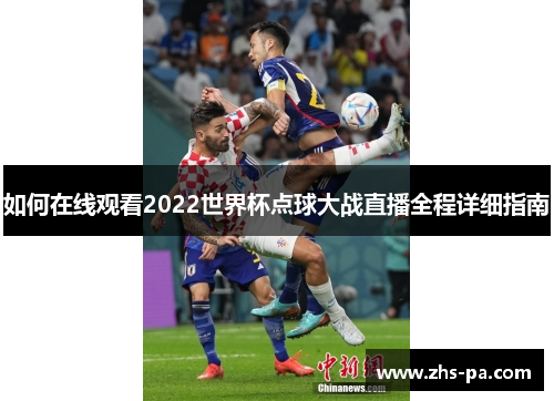 如何在线观看2022世界杯点球大战直播全程详细指南 如何在线观看2022世界杯点球大战直播全程详细指南