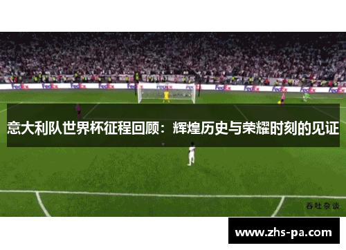意大利队世界杯征程回顾:辉煌历史与荣耀时刻的见证 意大利队世界杯征程回顾:辉煌历史与荣耀时刻的见证