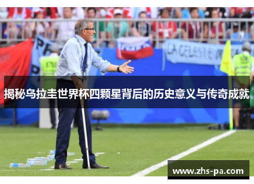 揭秘乌拉圭世界杯四颗星背后的历史意义与传奇成就 揭秘乌拉圭世界杯四颗星背后的历史意义与传奇成就