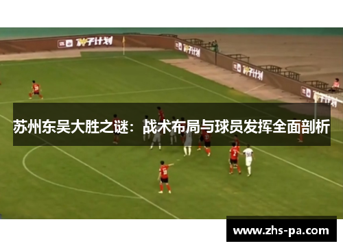 苏州东吴大胜之谜:战术布局与球员发挥全面剖析 苏州东吴大胜之谜:战术布局与球员发挥全面剖析