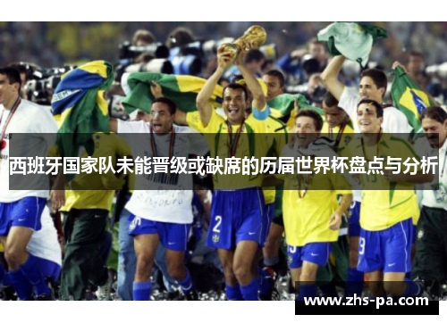 西班牙国家队未能晋级或缺席的历届世界杯盘点与分析 西班牙国家队未能晋级或缺席的历届世界杯盘点与分析