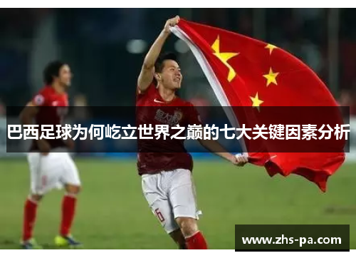 巴西足球为何屹立世界之巅的七大关键因素分析 巴西足球为何屹立世界之巅的七大关键因素分析