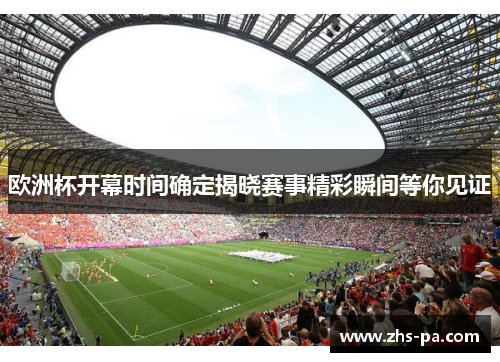 欧洲杯开幕时间确定揭晓赛事精彩瞬间等你见证 欧洲杯开幕时间确定揭晓赛事精彩瞬间等你见证
