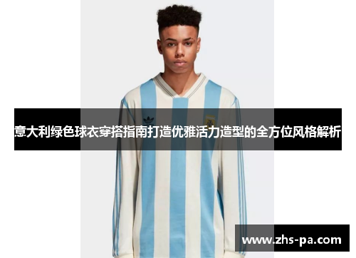 意大利绿色球衣穿搭指南打造优雅活力造型的全方位风格解析 意大利绿色球衣穿搭指南打造优雅活力造型的全方位风格解析