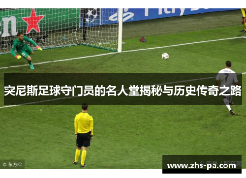 突尼斯足球守门员的名人堂揭秘与历史传奇之路 突尼斯足球守门员的名人堂揭秘与历史传奇之路