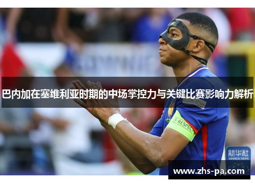 巴内加在塞维利亚时期的中场掌控力与关键比赛影响力解析 巴内加在塞维利亚时期的中场掌控力与关键比赛影响力解析