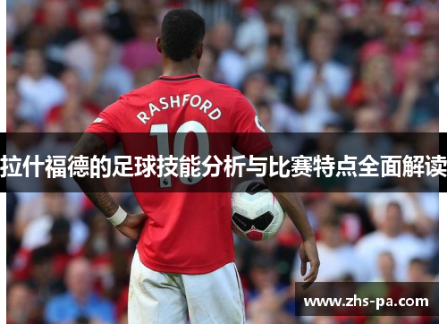 拉什福德的足球技能分析与比赛特点全面解读 拉什福德的足球技能分析与比赛特点全面解读