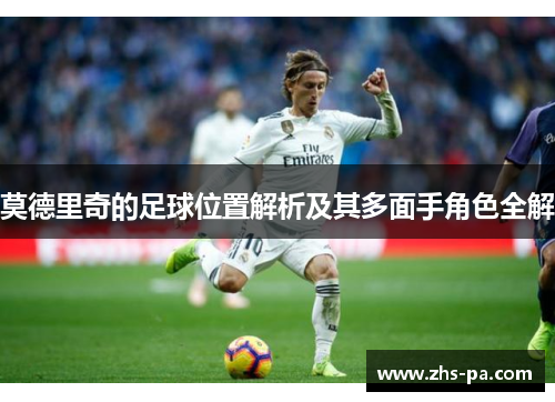 莫德里奇的足球位置解析及其多面手角色全解 莫德里奇的足球位置解析及其多面手角色全解