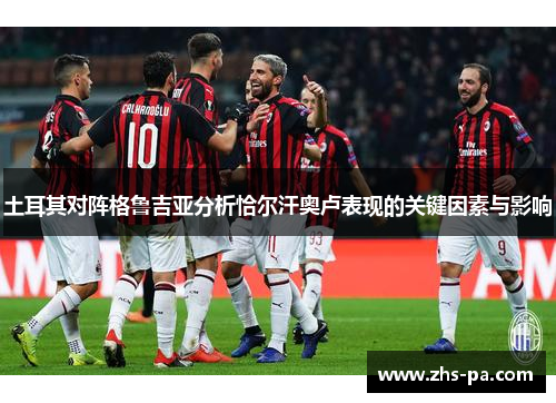 土耳其对阵格鲁吉亚分析恰尔汗奥卢表现的关键因素与影响 土耳其对阵格鲁吉亚分析恰尔汗奥卢表现的关键因素与影响