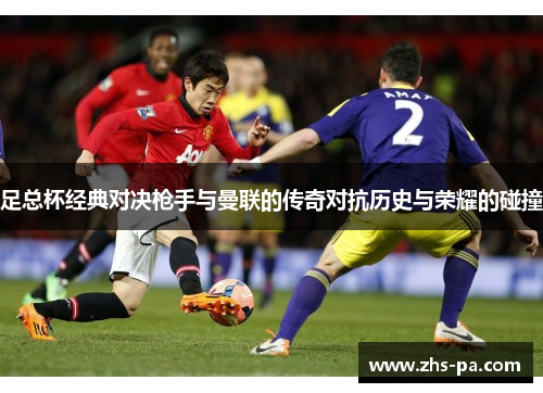 足总杯经典对决枪手与曼联的传奇对抗历史与荣耀的碰撞 足总杯经典对决枪手与曼联的传奇对抗历史与荣耀的碰撞