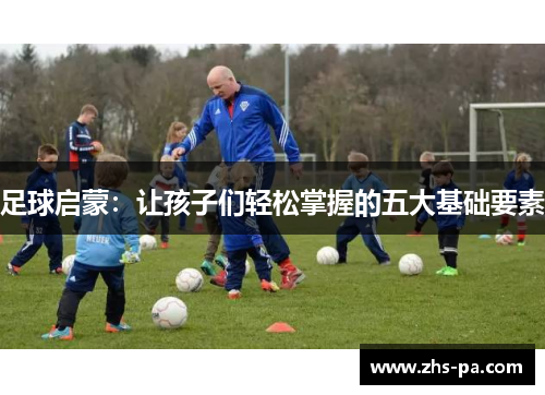 足球启蒙:让孩子们轻松掌握的五大基础要素 足球启蒙:让孩子们轻松掌握的五大基础要素