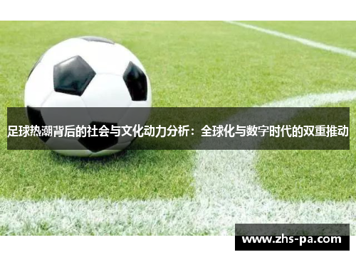 足球热潮背后的社会与文化动力分析:全球化与数字时代的双重推动 足球热潮背后的社会与文化动力分析:全球化与数字时代的双重推动