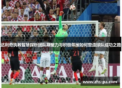 达利奇执教智慧探析团队凝聚力与积极氛围如何塑造球队成功之路 达利奇执教智慧探析团队凝聚力与积极氛围如何塑造球队成功之路