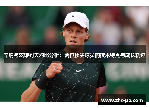 辛纳与兹维列夫对比分析:两位顶尖球员的技术特点与成长轨迹 辛纳与兹维列夫对比分析:两位顶尖球员的技术特点与成长轨迹