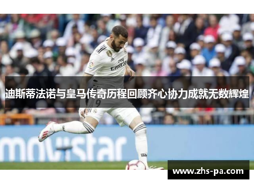 迪斯蒂法诺与皇马传奇历程回顾齐心协力成就无数辉煌 迪斯蒂法诺与皇马传奇历程回顾齐心协力成就无数辉煌