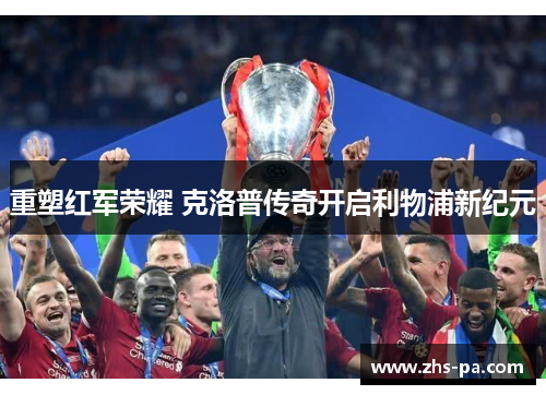 重塑红军荣耀 克洛普传奇开启利物浦新纪元 重塑红军荣耀 克洛普传奇开启利物浦新纪元
