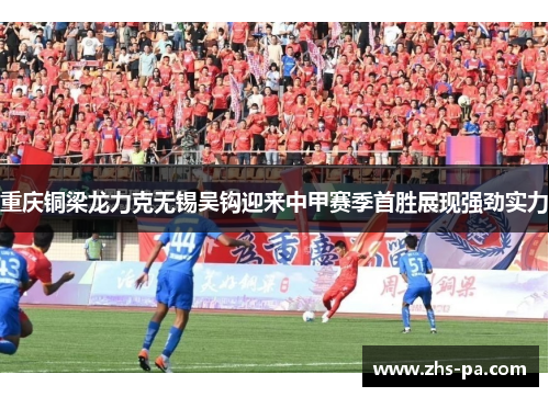 重庆铜梁龙力克无锡吴钩迎来中甲赛季首胜展现强劲实力 重庆铜梁龙力克无锡吴钩迎来中甲赛季首胜展现强劲实力