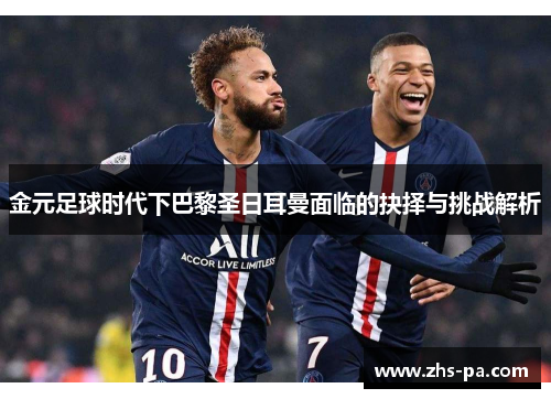 金元足球时代下巴黎圣日耳曼面临的抉择与挑战解析 金元足球时代下巴黎圣日耳曼面临的抉择与挑战解析