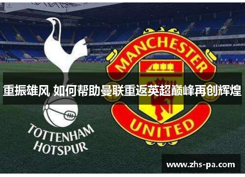 重振雄风 如何帮助曼联重返英超巅峰再创辉煌 重振雄风 如何帮助曼联重返英超巅峰再创辉煌