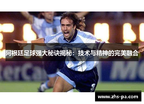 阿根廷足球强大秘诀揭秘:技术与精神的完美融合 阿根廷足球强大秘诀揭秘:技术与精神的完美融合