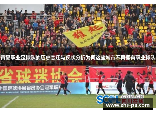 青岛职业足球队的历史变迁与现状分析为何这座城市不再拥有职业球队 青岛职业足球队的历史变迁与现状分析为何这座城市不再拥有职业球队