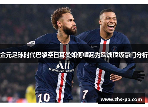 金元足球时代巴黎圣日耳曼如何崛起为欧洲顶级豪门分析 金元足球时代巴黎圣日耳曼如何崛起为欧洲顶级豪门分析
