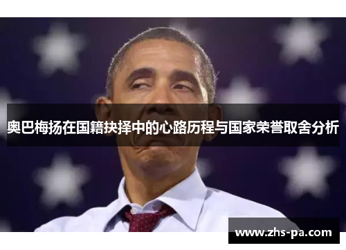 奥巴梅扬在国籍抉择中的心路历程与国家荣誉取舍分析 奥巴梅扬在国籍抉择中的心路历程与国家荣誉取舍分析