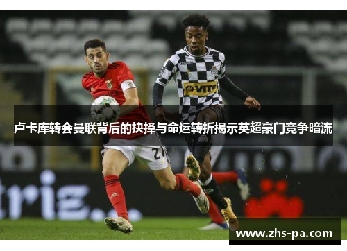 卢卡库转会曼联背后的抉择与命运转折揭示英超豪门竞争暗流 卢卡库转会曼联背后的抉择与命运转折揭示英超豪门竞争暗流