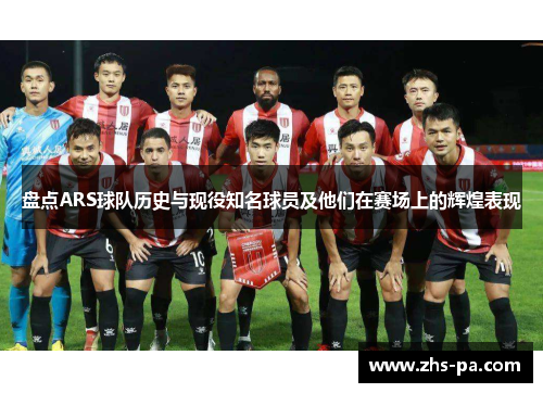 盘点ARS球队历史与现役知名球员及他们在赛场上的辉煌表现