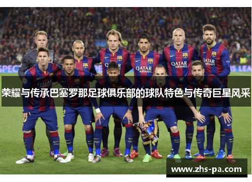 荣耀与传承巴塞罗那足球俱乐部的球队特色与传奇巨星风采