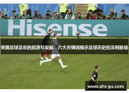 英国足球足总的起源与发展:六大关键词揭示足球历史的深刻脉络 英国足球足总的起源与发展:六大关键词揭示足球历史的深刻脉络