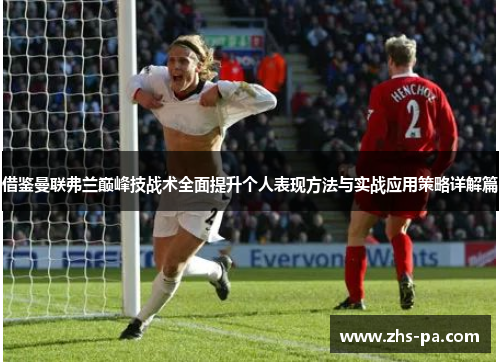 借鉴曼联弗兰巅峰技战术全面提升个人表现方法与实战应用策略详解篇 借鉴曼联弗兰巅峰技战术全面提升个人表现方法与实战应用策略详解篇