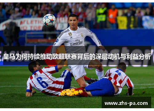 皇马为何持续推动欧超联赛背后的深层动机与利益分析 皇马为何持续推动欧超联赛背后的深层动机与利益分析