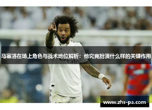 马塞洛在场上角色与战术地位解析：他究竟扮演什么样的关键作用