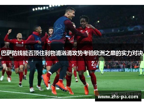 巴萨防线能否顶住利物浦汹涌攻势考验欧洲之巅的实力对决