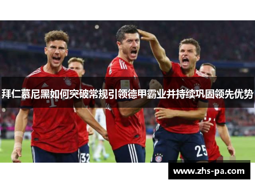 拜仁慕尼黑如何突破常规引领德甲霸业并持续巩固领先优势