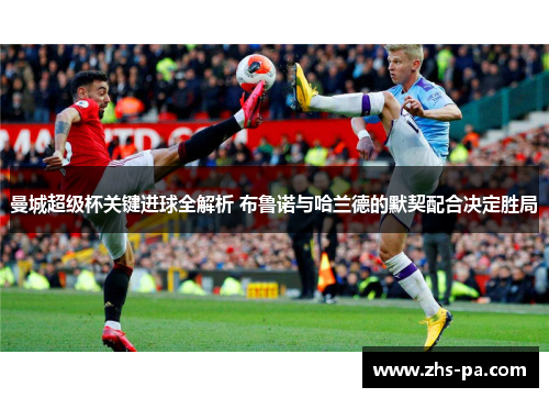 曼城超级杯关键进球全解析 布鲁诺与哈兰德的默契配合决定胜局