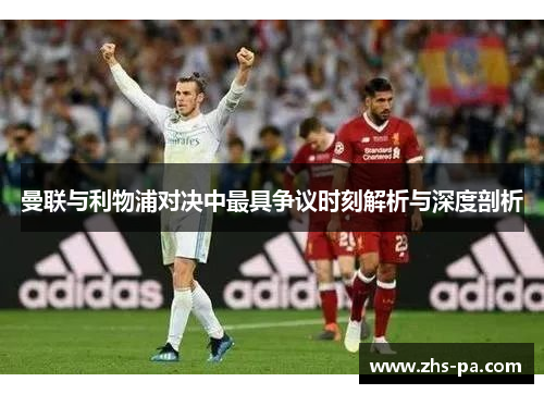 曼联与利物浦对决中最具争议时刻解析与深度剖析